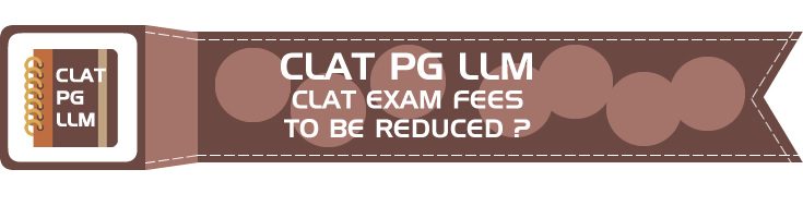 CLAT PG LLM EXAM FEES TO BE REDUCED